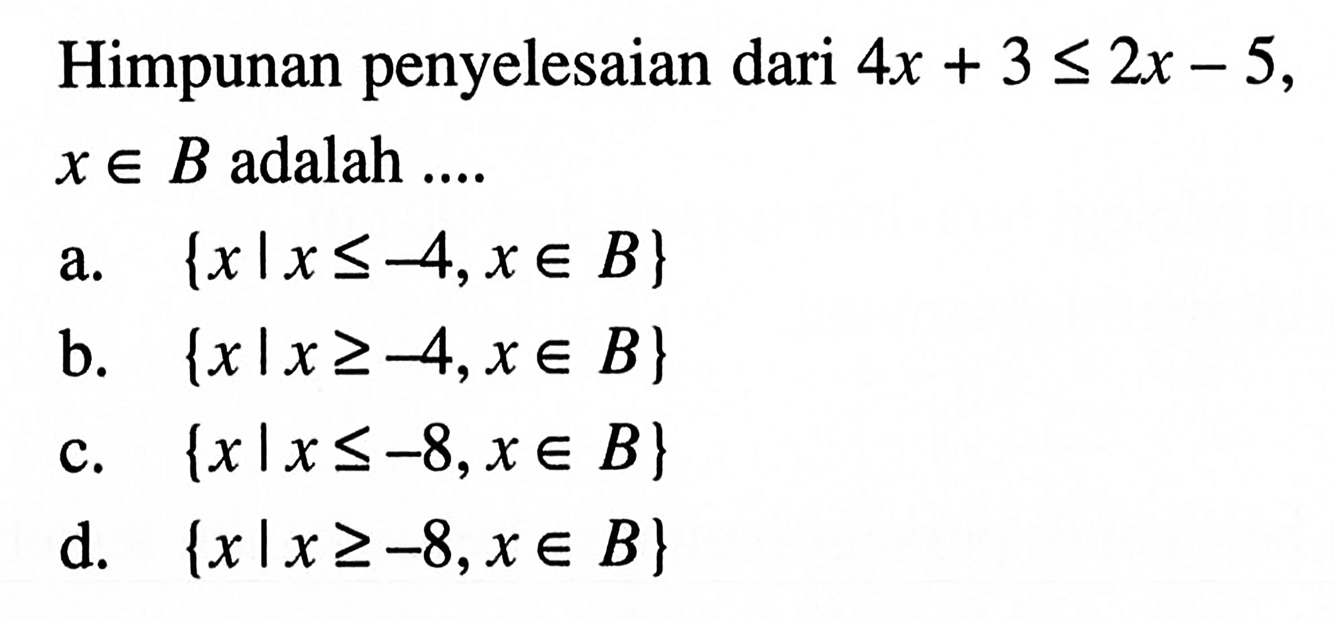 Himpunan penyelesaian dari 4x + 3 <= 2x -5, x € B adalah a.{xlx <=-4,x e B} b. {xIx >=-4,x e B} c. {xlx <=-8,xe B} d.. {xlx >=-8,xe B}