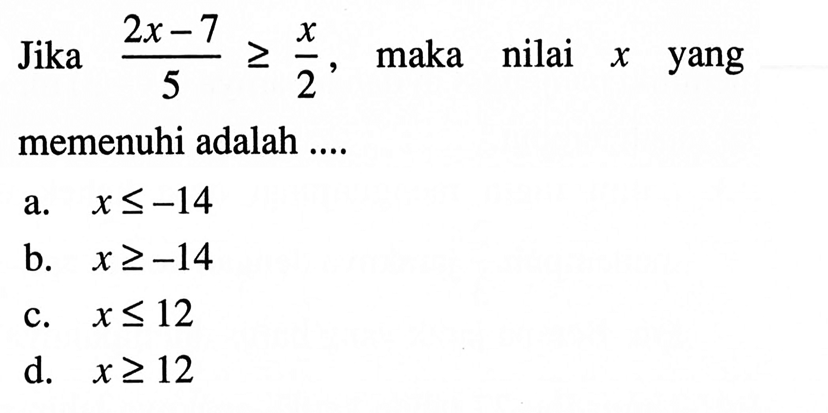 Jika (2x - 7)/5 >= x/2, maka nilai x yang memenuhi adalah .... a. x <= -14 b. x >= -14 c. x <= 12 d. x >= 12