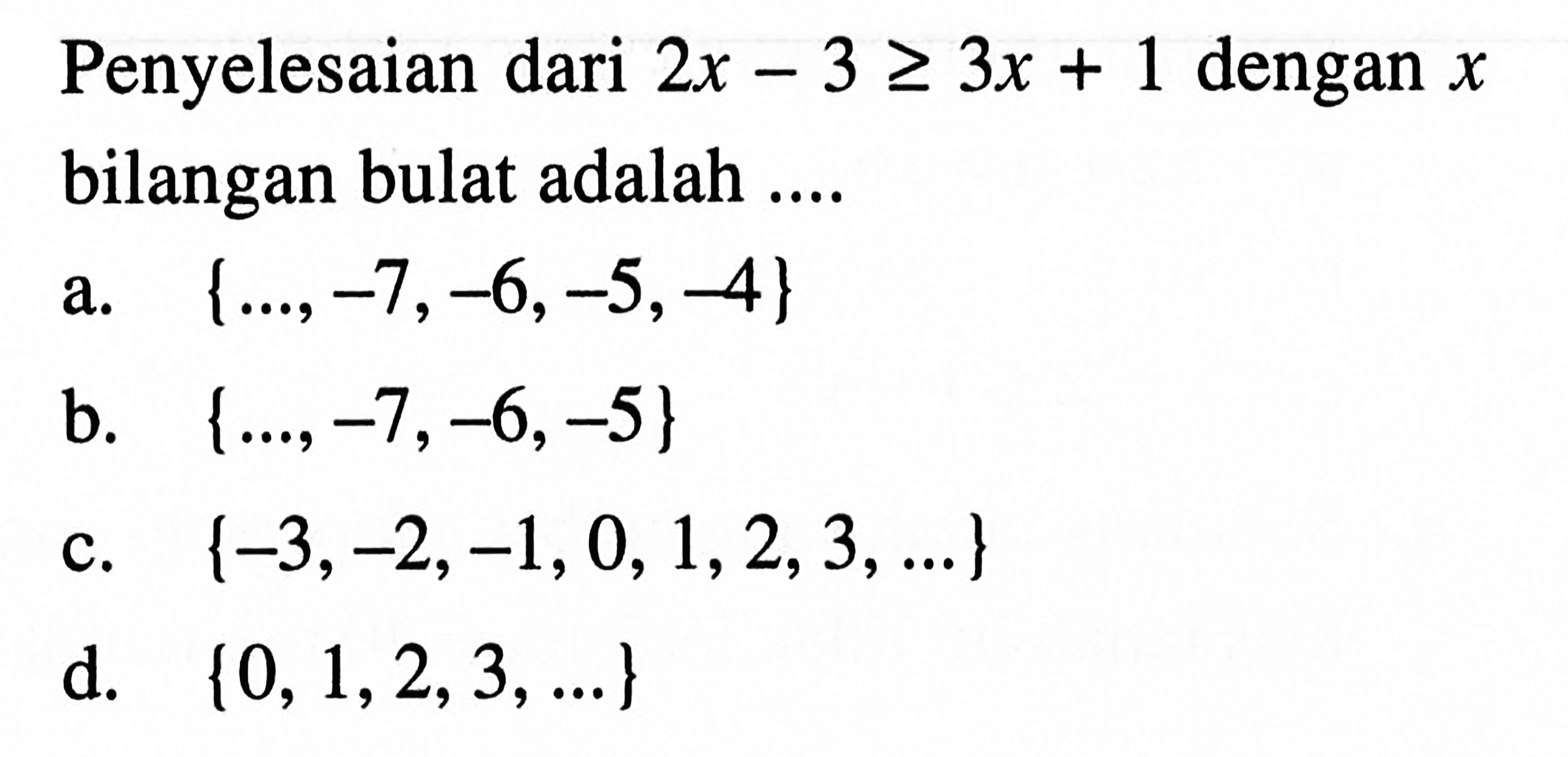 Penyelesaian dari 2x - 3 >= 3x + 1 dengan x bilangan bulat adalah ... a. {..., -7, -6, -5, -4} b. {..., -7, -6, -5} c. {-3, -2, -1, 0, 1, 2, 3, ...} d. {0, 1, 2, 3, ...}