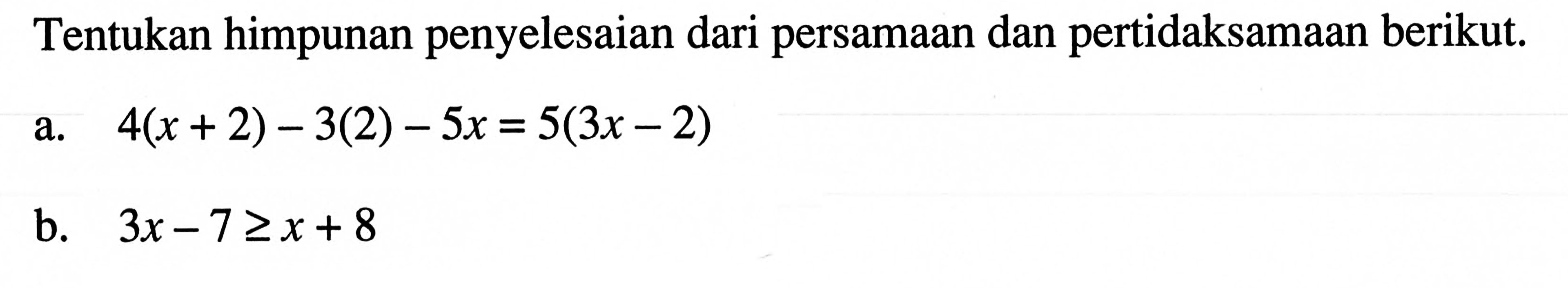 Tentukan himpunan penyelesaian dari persamaan dan pertidaksamaan berikut. a. 4(x + 2) - 3(2) - 5x = 5(3x - 2) b. 3x - 7 >= x + 8