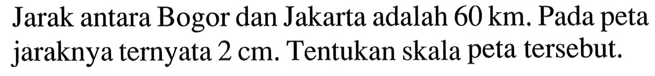 Jarak antara Bogor dan Jakarta adalah  60 km . Pada peta jaraknya ternyata  2 cm . Tentukan skala peta tersebut.