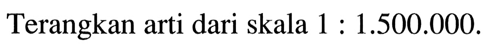 Terangkan arti dari skala  1 : 1.500.000.