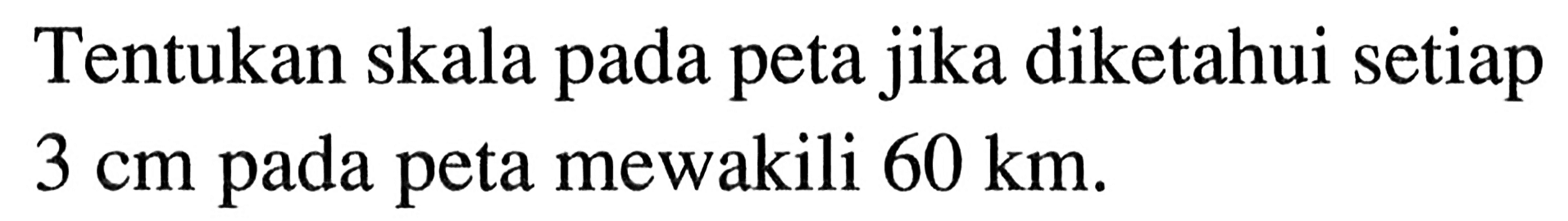 Tentukan skala pada peta jika diketahui setiap  3 cm  pada peta mewakili  60 km .