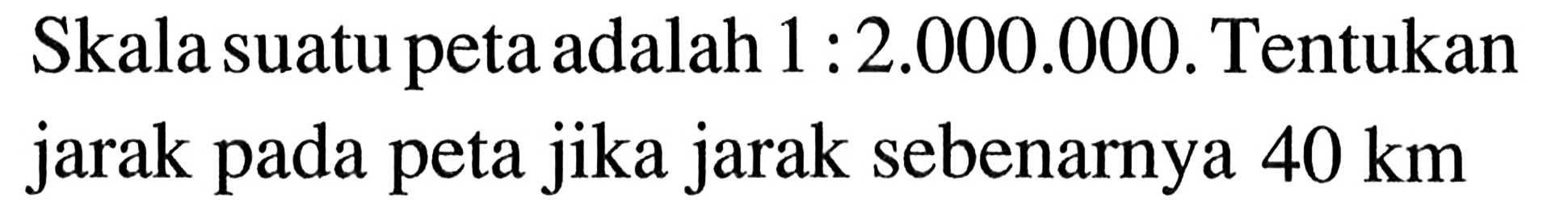 Skala suatu peta adalah 1:2.000.000. Tentukan jarak pada peta jika jarak sebenarnya 40 km 