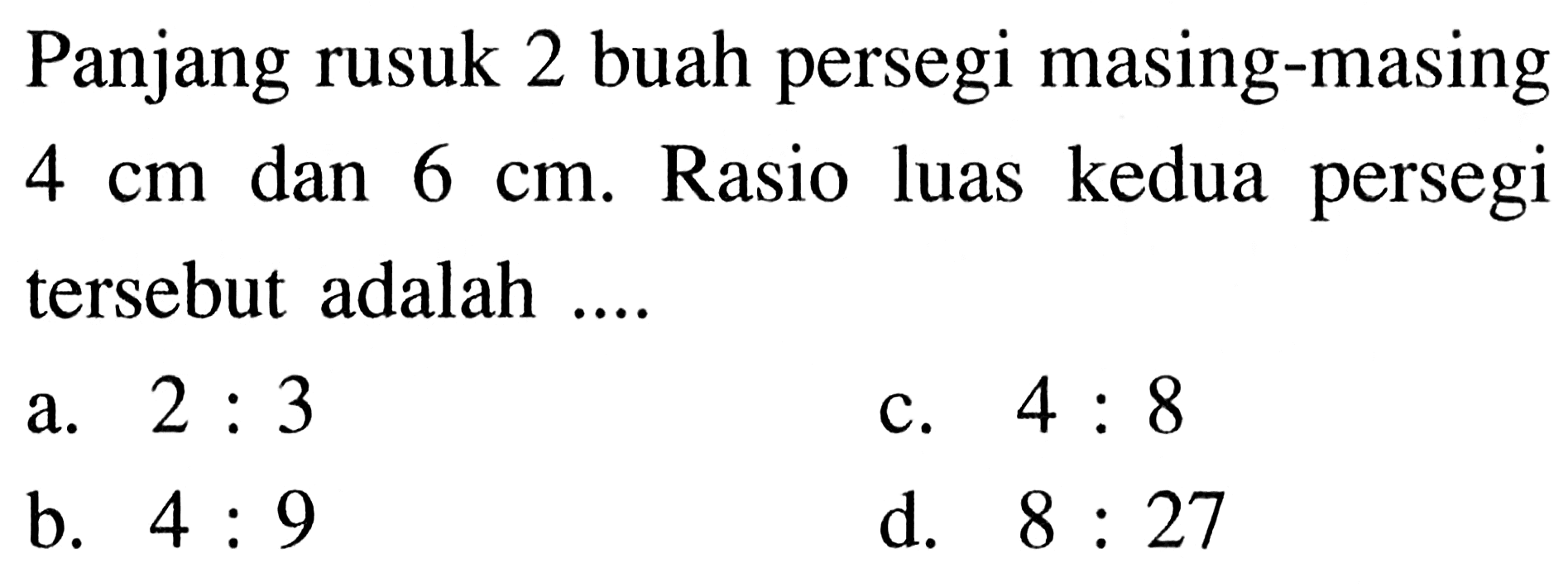 Panjang rusuk 2 buah persegi masing-masing 4 cm dan 6 cm. Rasio luas kedua persegi tersebut adalah ....