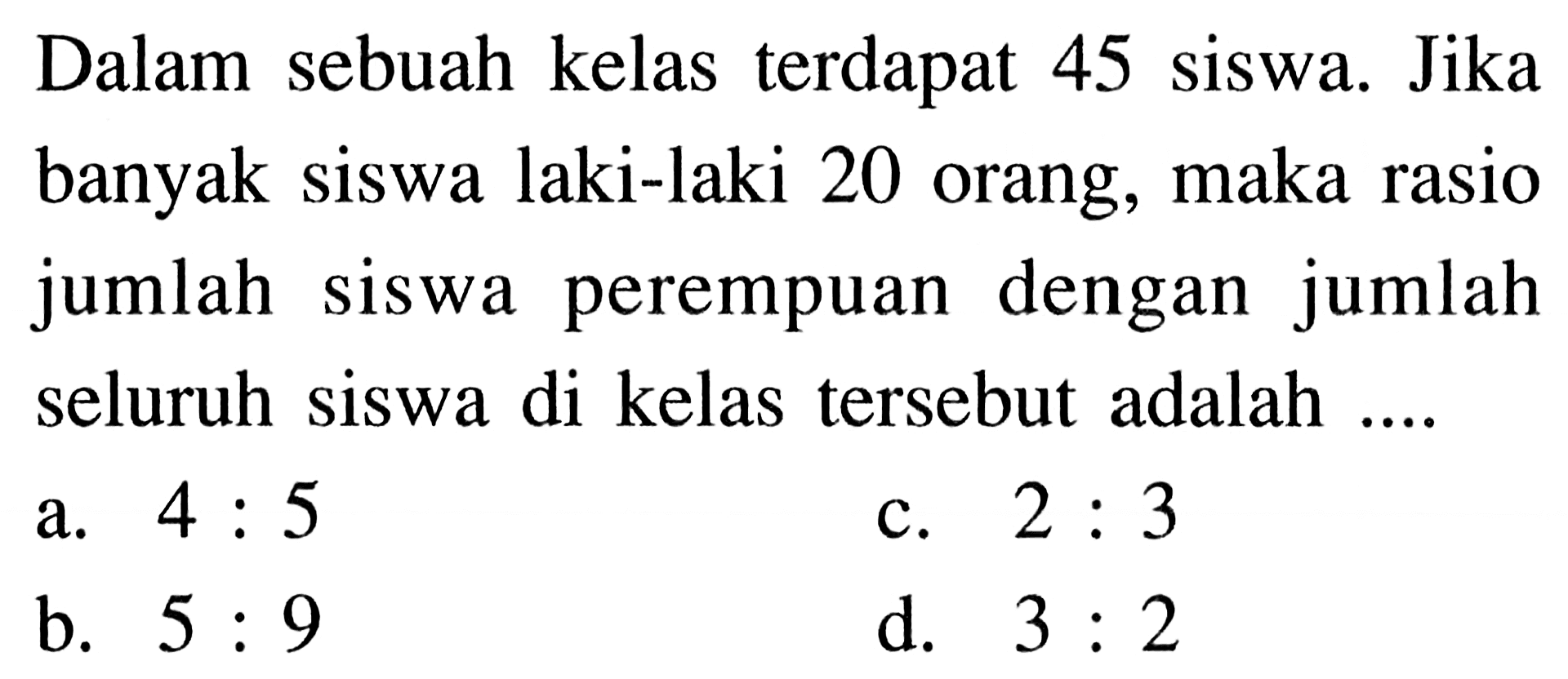 Dalam sebuah kelas terdapat 45 siswa. Jika banyak siswa laki-laki 20 orang, maka rasio jumlah siswa perempuan dengan jumlah seluruh siswa di kelas tersebut adalah ....