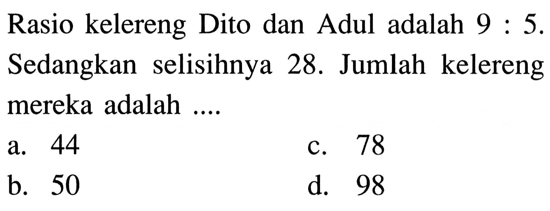 Rasio kelereng Dito dan Adul adalah 9:5. Sedangkan selisihnya 28. Jumlah kelereng mereka adalah ....