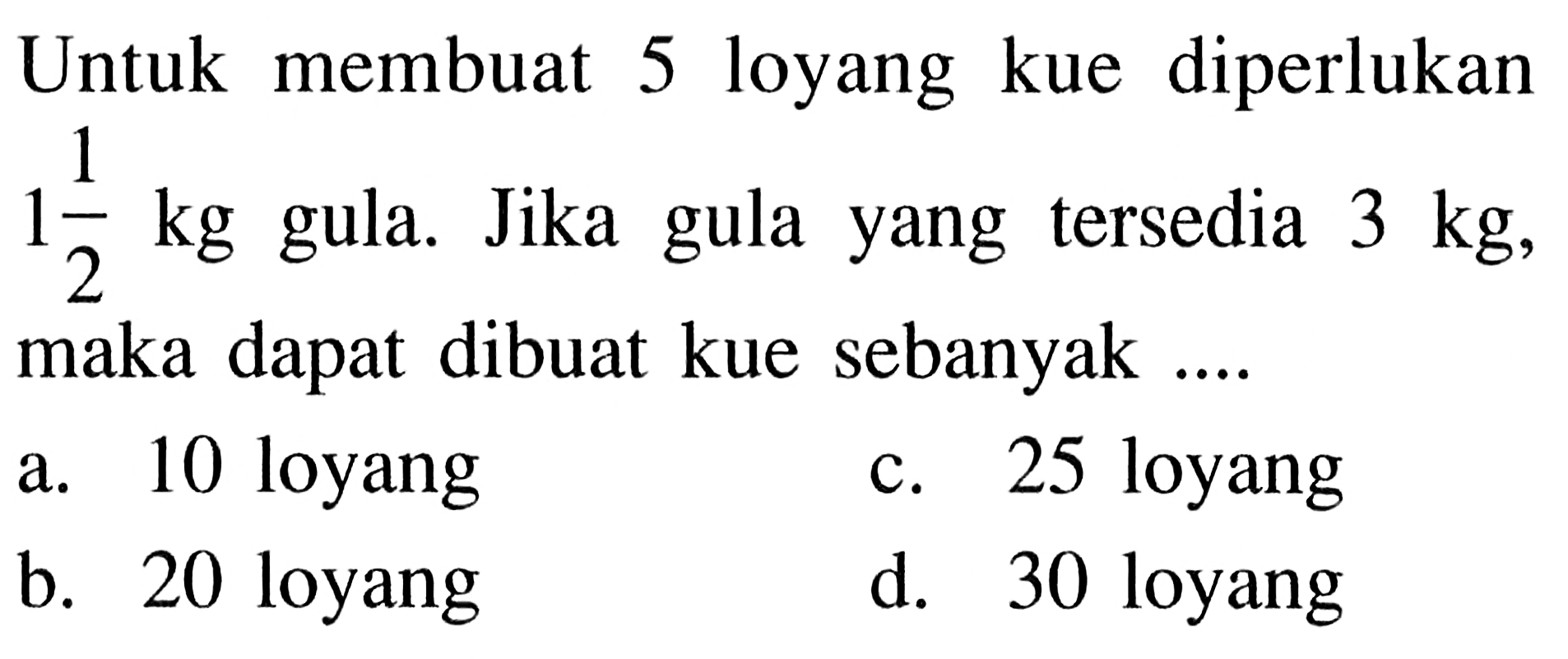 Untuk membuat 5 loyang kue diperlukan 1 1/2 kg gula. Jika gula yang tersedia 3 kg, maka dapat dibuat kue sebanyak ....
