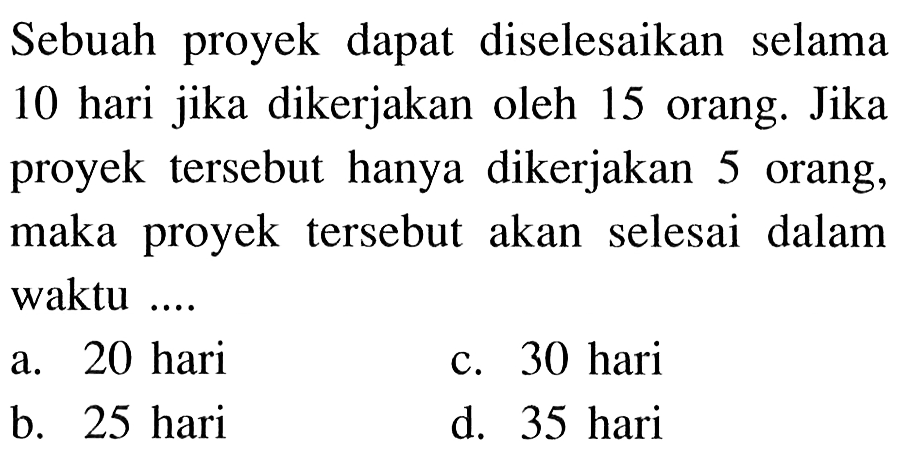 Sebuah proyek dapat diselesaikan selama 10 hari jika dikerjakan oleh 15 orang. Jika proyek tersebut hanya dikerjakan 5 orang, maka proyek tersebut akan selesai dalam waktu ....