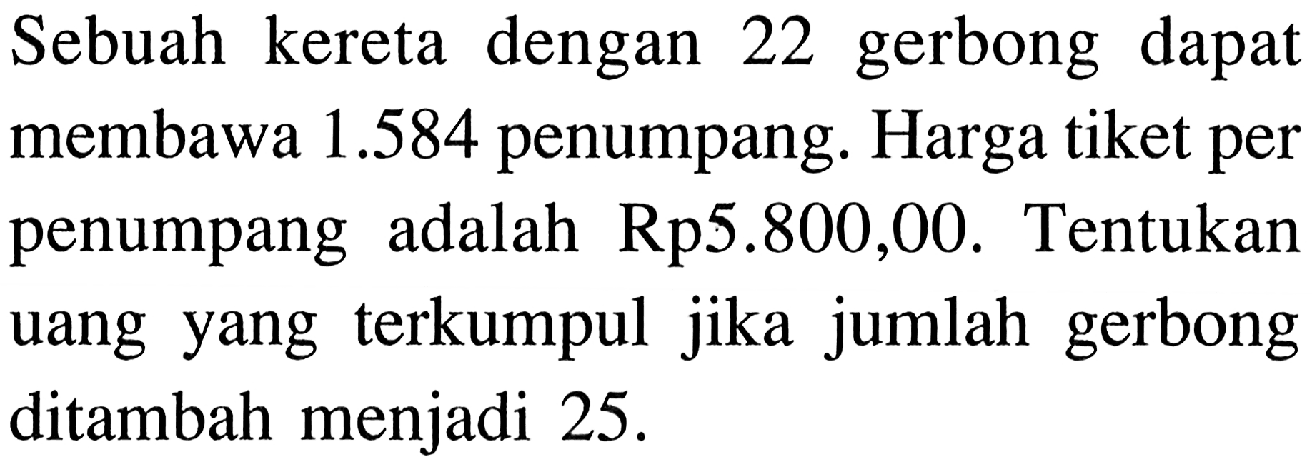 Sebuah kereta dengan 22 gerbong dapat membawa 1.584 penumpang. Harga tiket per penumpang adalah Rp5.800,00. Tentukan uang yang terkumpul jika jumlah gerbong ditambah menjadi 25. 