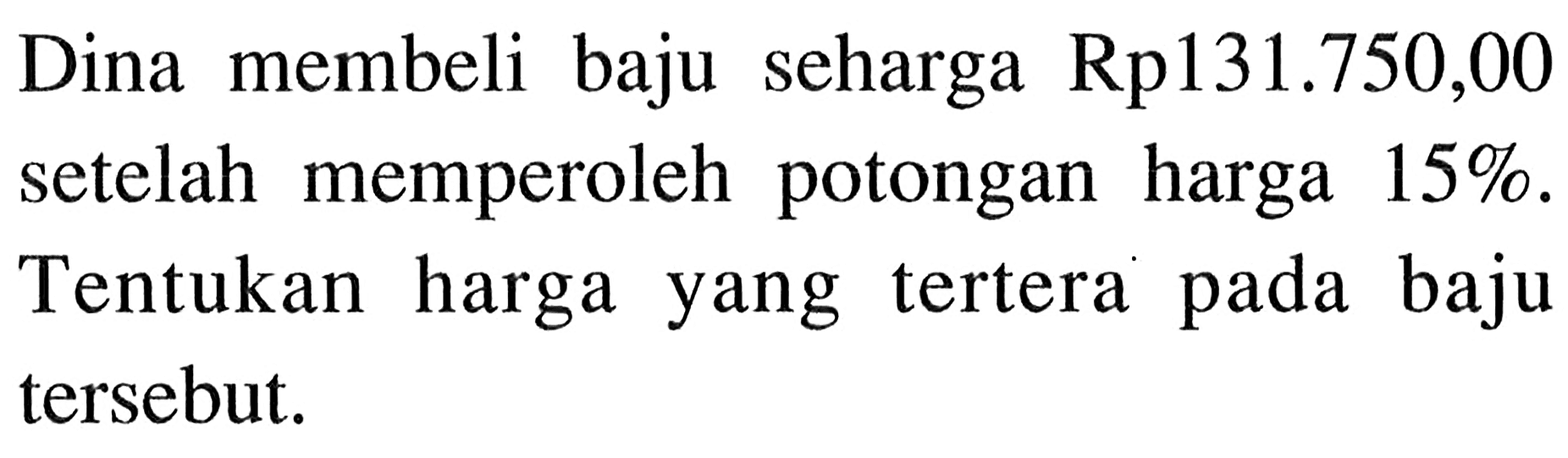 Dina membeli baju seharga Rp131.750,00 setelah memperoleh potongan harga 15%. Tentukan harga yang tertera pada baju tersebut.