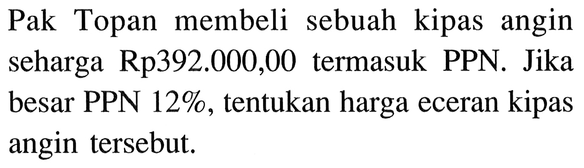 Pak Topan membeli sebuah kipas angin seharga Rp392.000,00 termasuk PPN. Jika besar PPN 12%, tentukan harga eceran kipas angin tersebut.