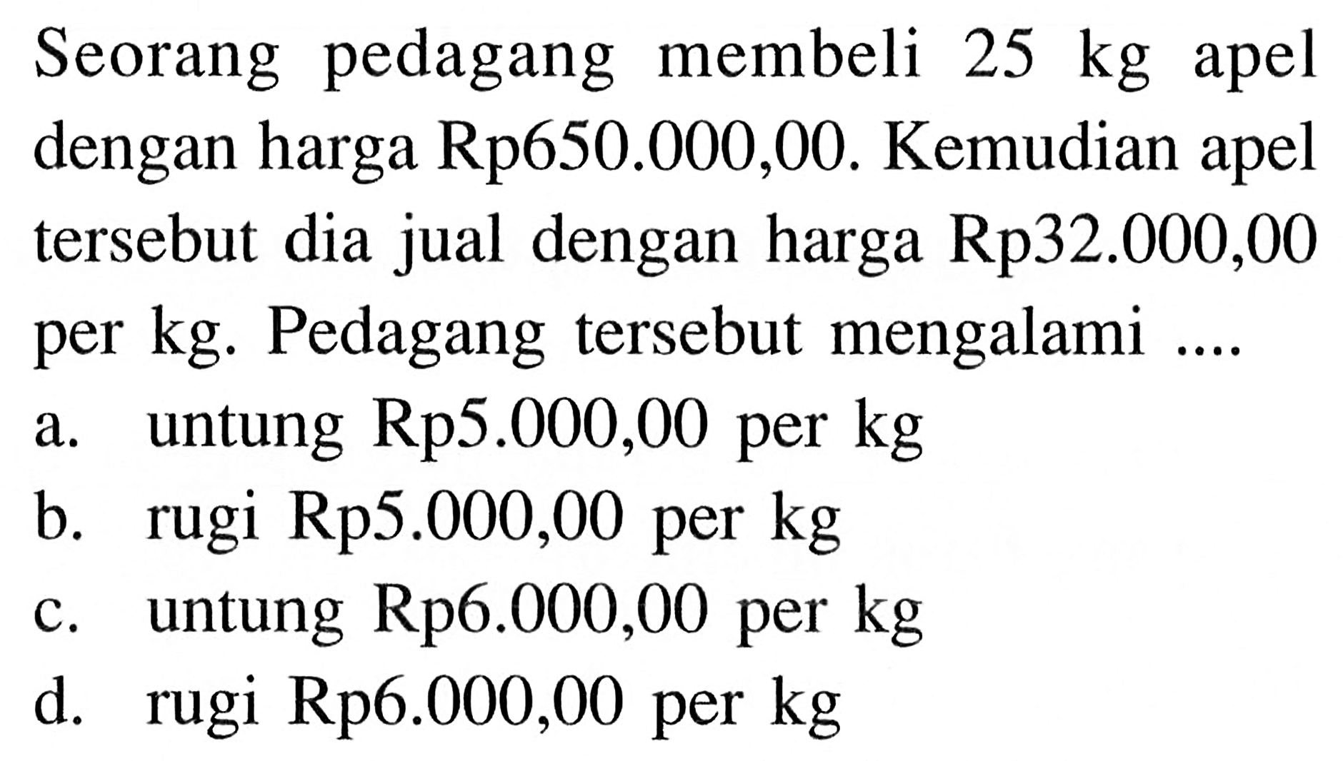 Seorang pedagang membeli  25 kg  apel dengan harga Rp650.000,00. Kemudian apel tersebut dia jual dengan harga  Rp 32.000,00  per  kg . Pedagang tersebut mengalami ....
