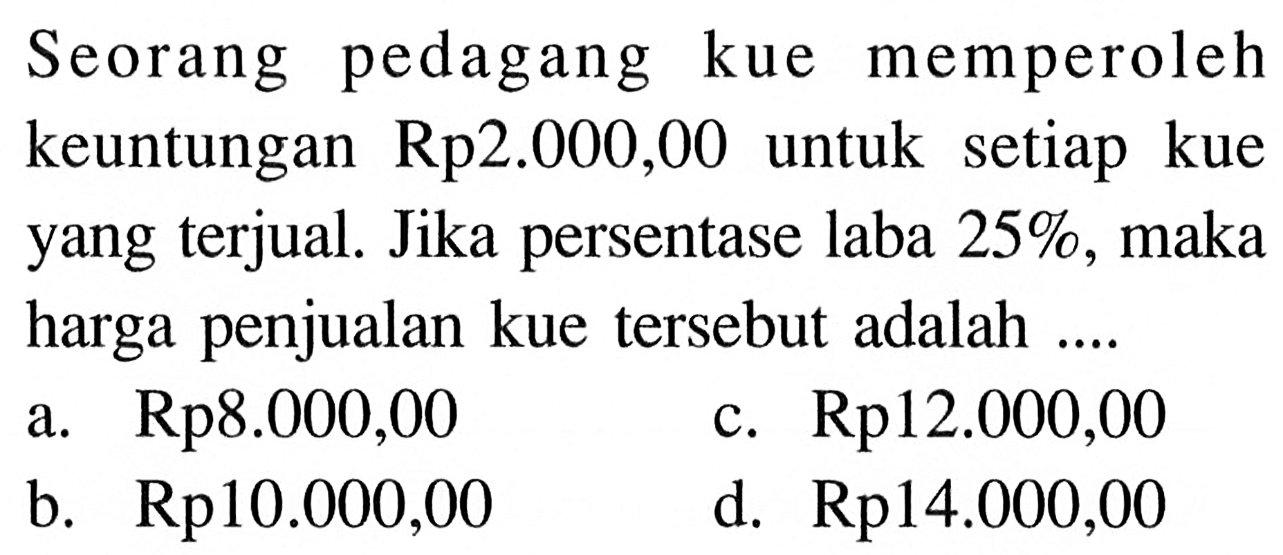 Seorang pedagang kue memperoleh keuntungan Rp2.000,00 untuk setiap kue yang terjual. Jika persentase laba  25%, maka harga penjualan kue tersebut adalah ....
