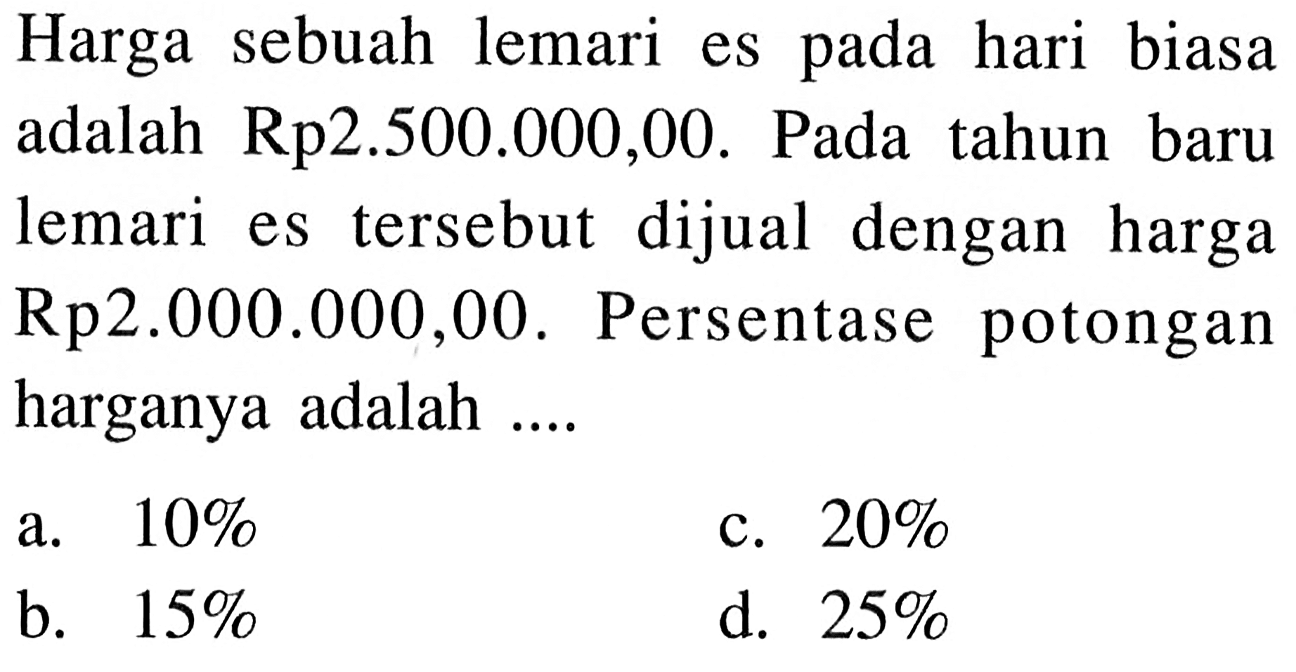 Harga sebuah lemari es pada hari biasa adalah Rp2.500.000,00. Pada tahun baru lemari es tersebut dijual dengan harga Rp2.000.000,00. Persentase potongan harganya adalah ....