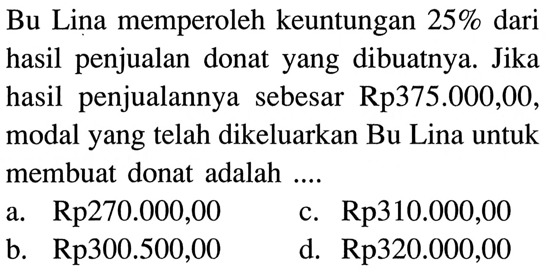 Bu Lina memperoleh keuntungan 25% dari hasil penjualan donat yang dibuatnya. Jika hasil penjualannya sebesar Rp375.000,00, modal yang telah dikeluarkan Bu Lina untuk membuat donat adalah ....