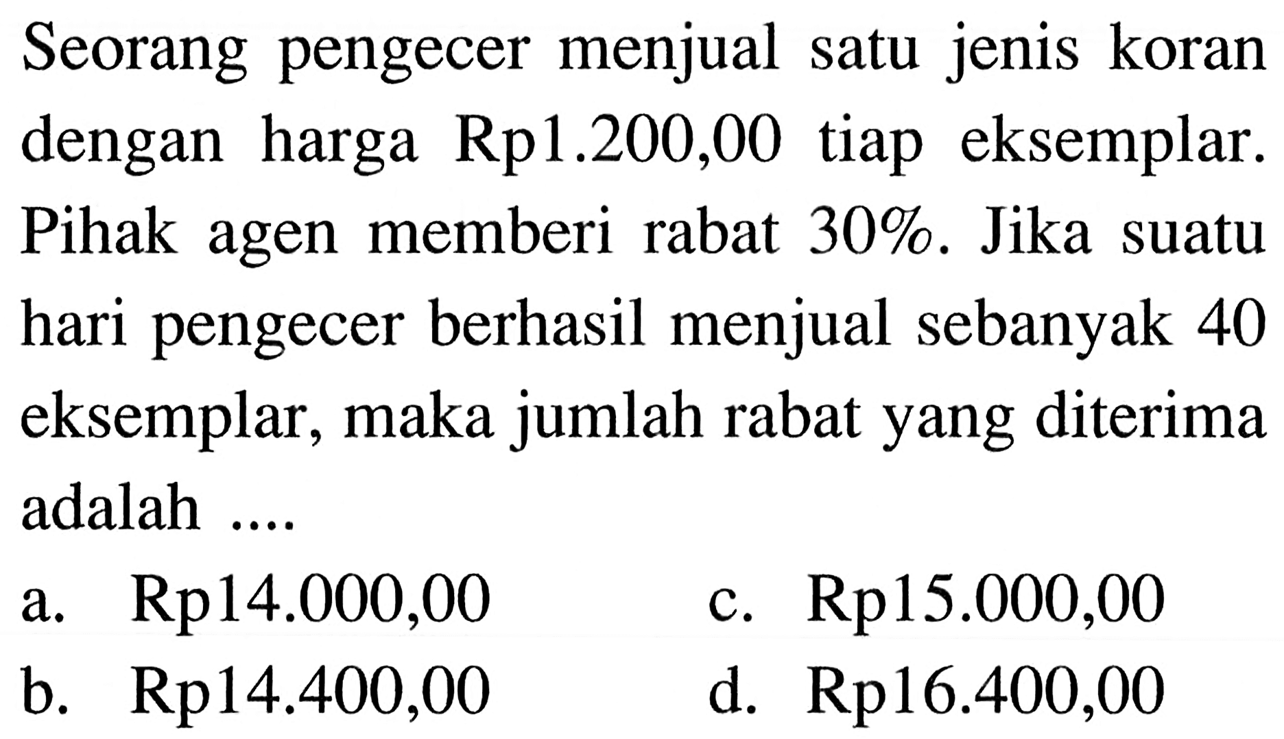 Seorang pengecer menjual satu jenis koran dengan harga  Rp 1.200,00  tiap eksemplar. Pihak agen memberi rabat  30% . Jika suatu hari pengecer berhasil menjual sebanyak 40 eksemplar, maka jumlah rabat yang diterima adalah ....