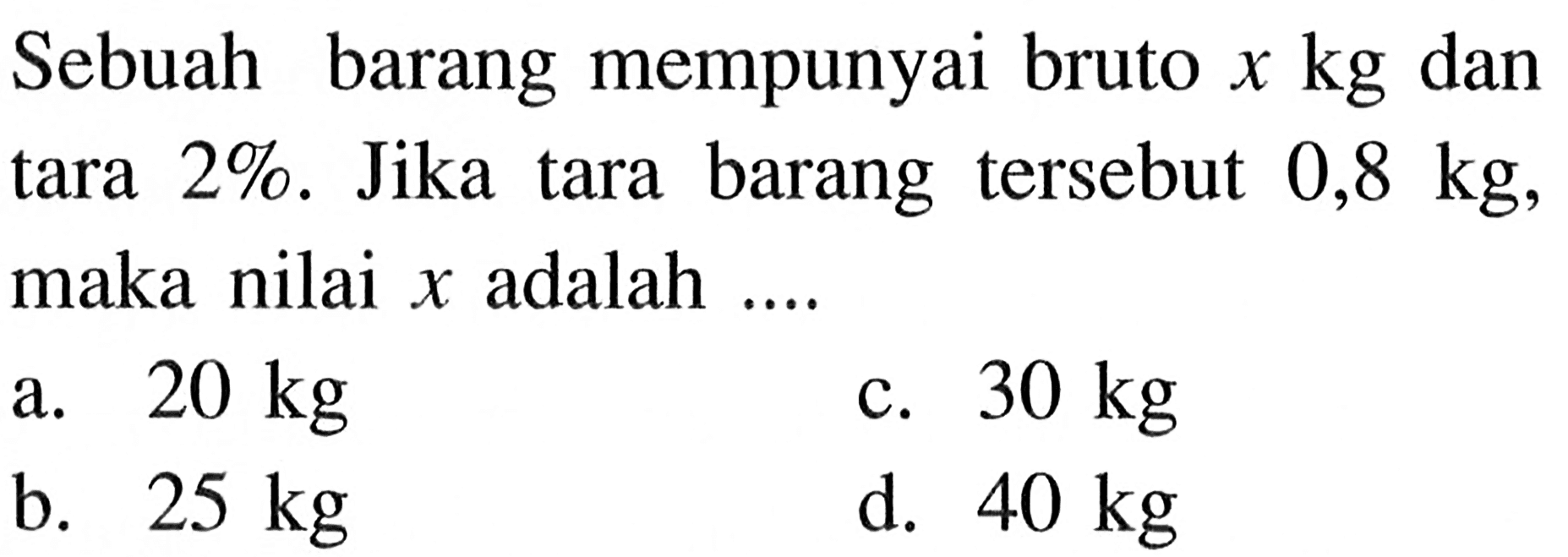 Sebuah barang mempunyai bruto x kg dan tara 2%. Jika tara barang tersebut 0,8 kg, maka nilai x adalah...