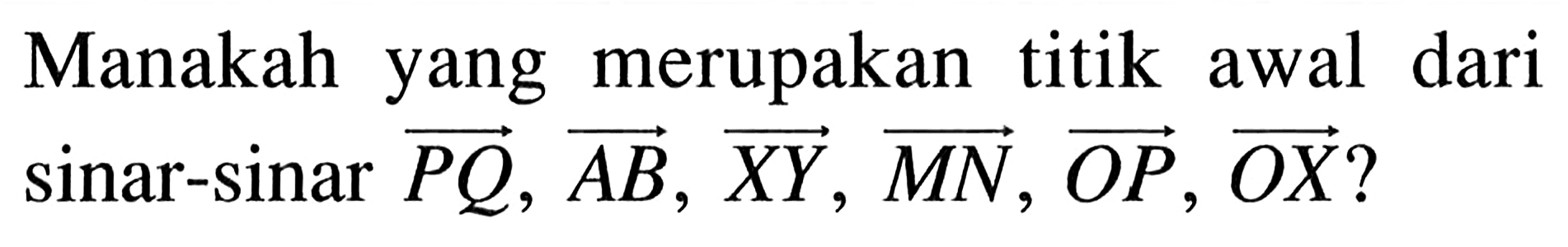 Manakah yang merupakan titik awal dari sinar-sinar vektor PQ, vektor AB, vektor XY, vektor MN, vektor OP, vektor OX?