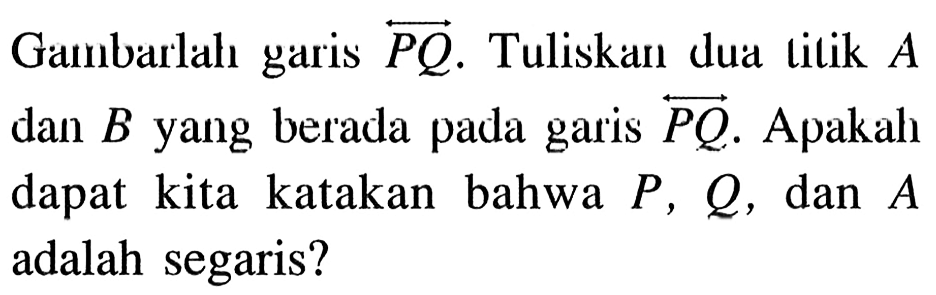 Gambarlah garis PQ. Tuliskan dua tilik A dan B yang berada pada garis PQ. Apakah dapat kita katakan bahwa P, Q, dan A adalah segaris?