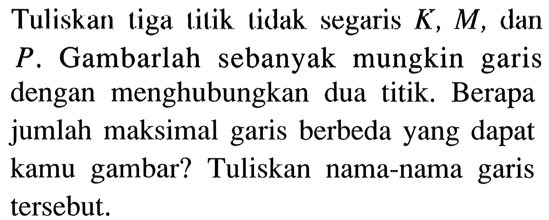 Tuliskan tiga titik tidak segaris K, M, dan P. Gambarlah sebanyak mungkin garis dengan menghubungkan dua titik. Berapa jumlah maksimal garis berbeda yang dapat kamu gambar? Tuliskan nama-nama garis tersebut.