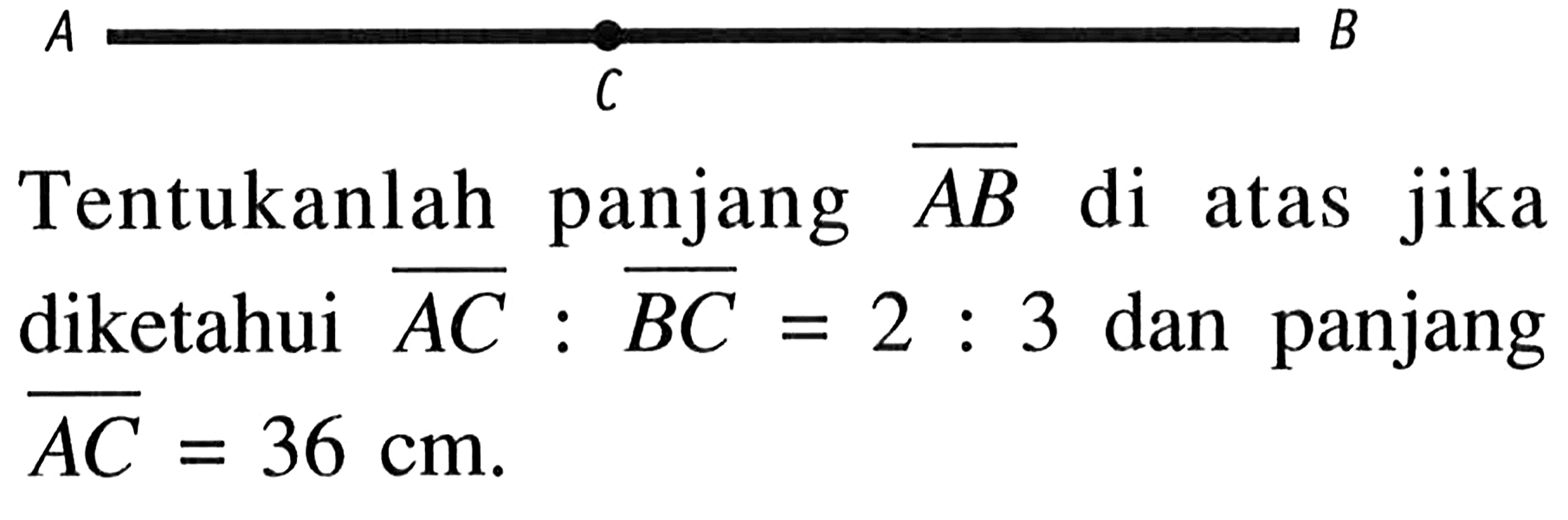 A C BTentukanlah panjang AB di atas jika diketahui AC:BC=2:3 dan panjang AC=36 cm. 
