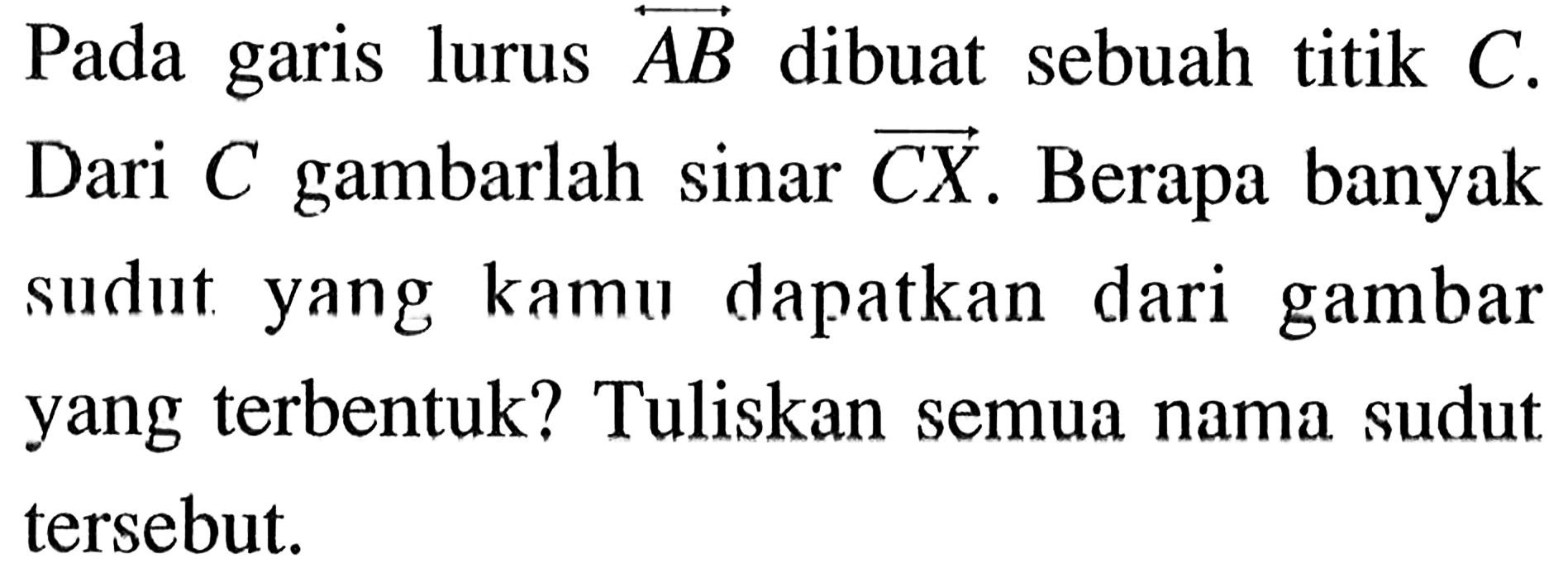 Pada garis lurus vektor AB dibuat sebuah titik C. Dari C gambarlah sinar vektor CX. Berapa banyak sudut yang kamu dapatkan dari gambar yang terbentuk? Tuliskan semua nama sudut tersebut.