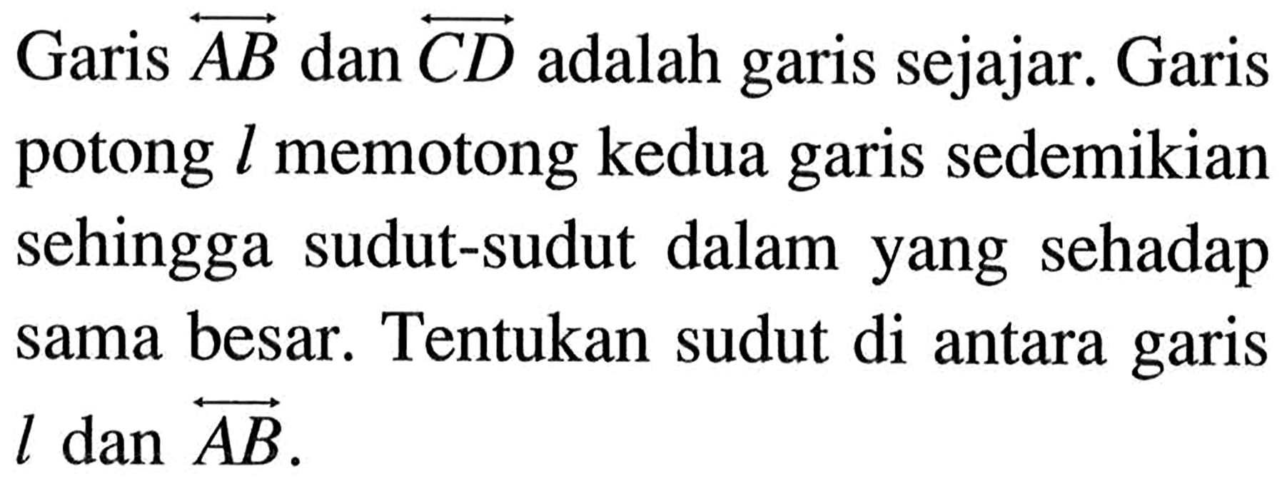 Garis  AB  dan  CD  adalah garis sejajar. Garis potong  l  memotong kedua garis sedemikian sehingga sudut-sudut dalam yang sehadap sama besar. Tentukan sudut di antara garis  l  dan  AB 