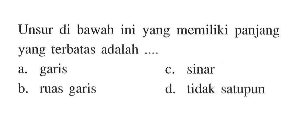 Unsur di bawah ini yang memiliki panjang yang terbatas adalah .... a. garis b. ruas garis c. sinar d. tidak satupun