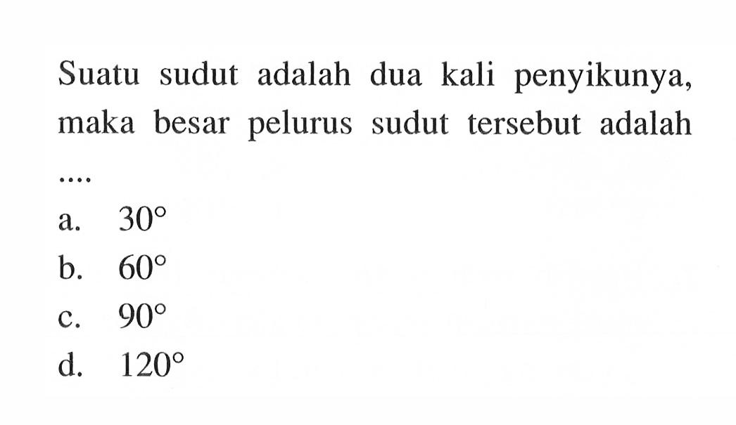 Suatu sudut adalah dua kali penyikunya, maka besar pelurus sudut  tersebut adalah ...a.  30 b.  60 c.  90 d.  120 