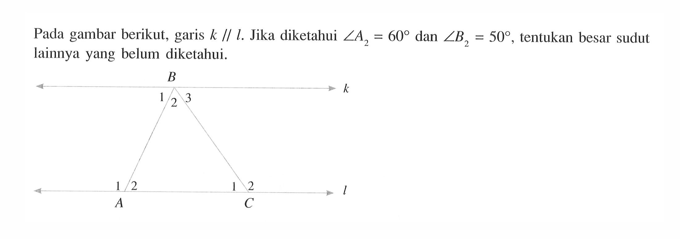 Pada gambar berikut, garis k//. Jika diketahui sudut A2=60 dan sudut B2=50, tentukan besar sudut lainnya yang belum diketahui.