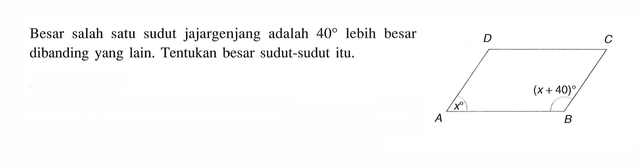 Besar salah satu sudut jajargenjang adalah  40  lebih besar dibanding yang lain. Tentukan besar sudut-sudut itu.
A B C D x (x+40)