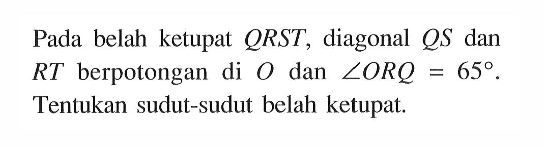 Pada belah ketupat QRST, diagonal QS dan RT berpotongan di O dan sudut ORQ=65. Tentukan sudut-sudut belah ketupat.