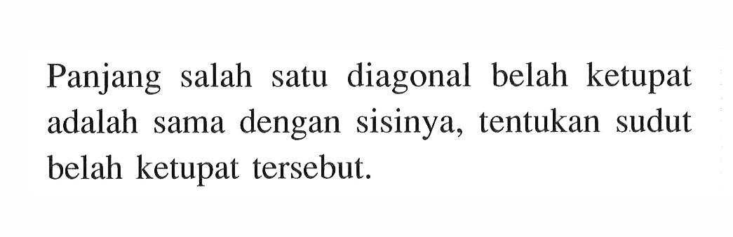 Panjang salah satu diagonal belah ketupat adalah sama dengan sisinya, tentukan sudut belah ketupat tersebut. 