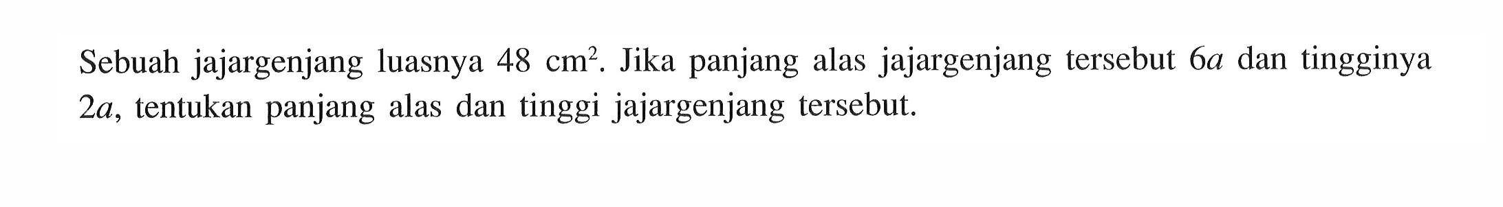 Sebuah jajargenjang luasnya 48 cm^2. Jika panjang alas jajargenjang tersebut 6a dan tingginya 2a, tentukan panjang alas dan tinggi jajargenjang tersebut. 