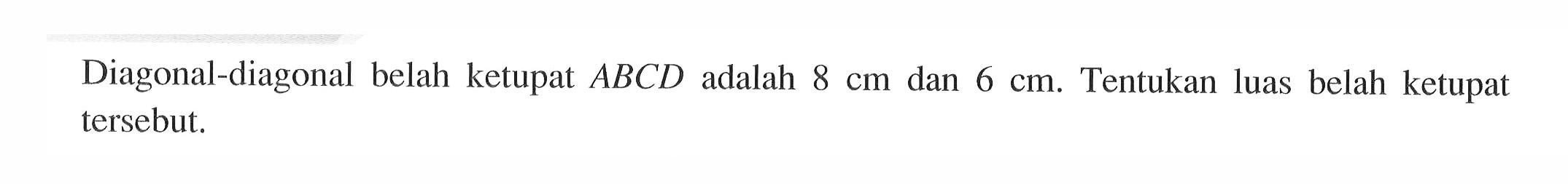 Diagonal-diagonal belah ketupat ABCD adalah 8 cm dan 6 cm. Tentukan luas belah ketupat tersebut. 