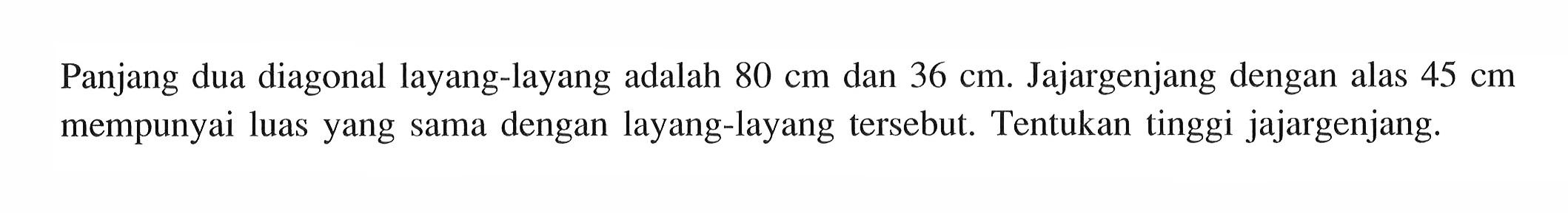 Panjang dua diagonal layang-layang adalah 80 cm dan 36 cm. Jajargenjang dengan alas 45 cm mempunyai luas yang sama dengan layang-layang tersebut. Tentukan tinggi jajargenjang.