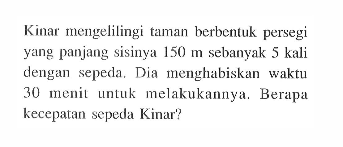 Kinar mengelilingi taman berbentuk persegi yang panjang sisinya 150 m sebanyak 5 kali dengan sepeda. Dia menghabiskan waktu 30 menit untuk melakukannya. Berapa kecepatan sepeda Kinar?