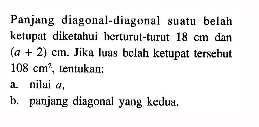 Panjang diagonal-diagonal suatu belah ketupat diketahui berturut-turut  18 cm  dan  (a+2) cm . Jika luas belah ketupat tersebut  108 cm^2 , tentukan:a. nilai  a ,b. panjang diagonal yang kedua.