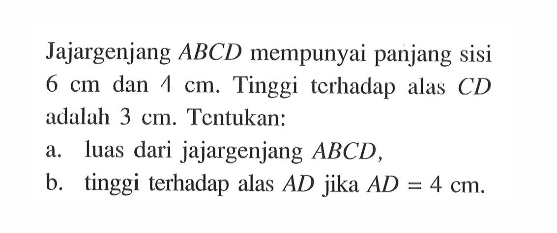 Jajargenjang  ABCD  mempunyai panjang sisi 6 cm dan 1 cm. Tinggi terhadap alas  CD adalah 3 cm. Tentukan:a. luas dari jajargenjang  ABCD ,b. tinggi terhadap alas  AD jika  AD=4 cm .