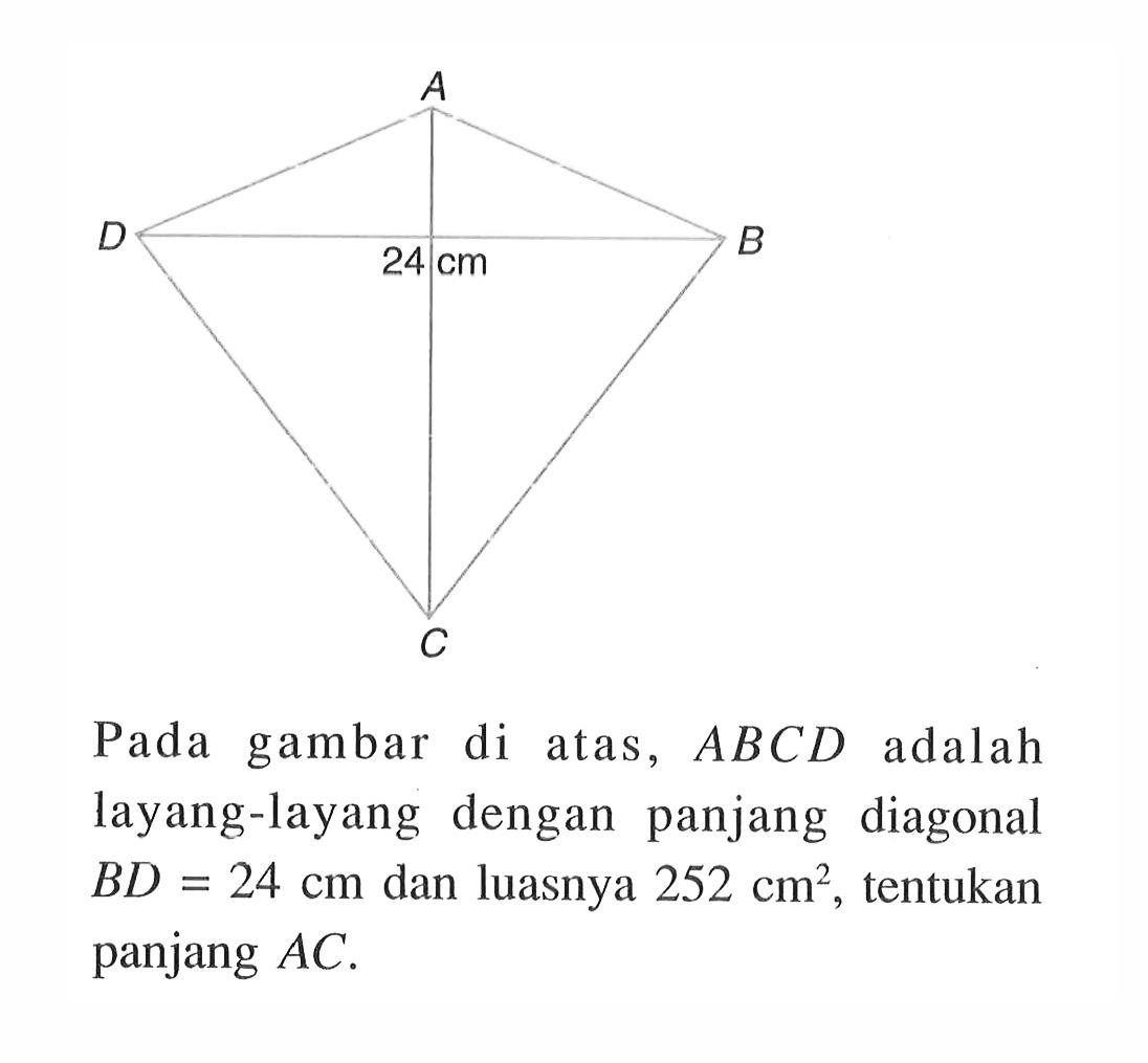 Pada gambar di atas, A B C D adalah layang-layang dengan panjang diagonal B D=24 cm dan luasnya 252 cm^2, tentukan panjang A C.