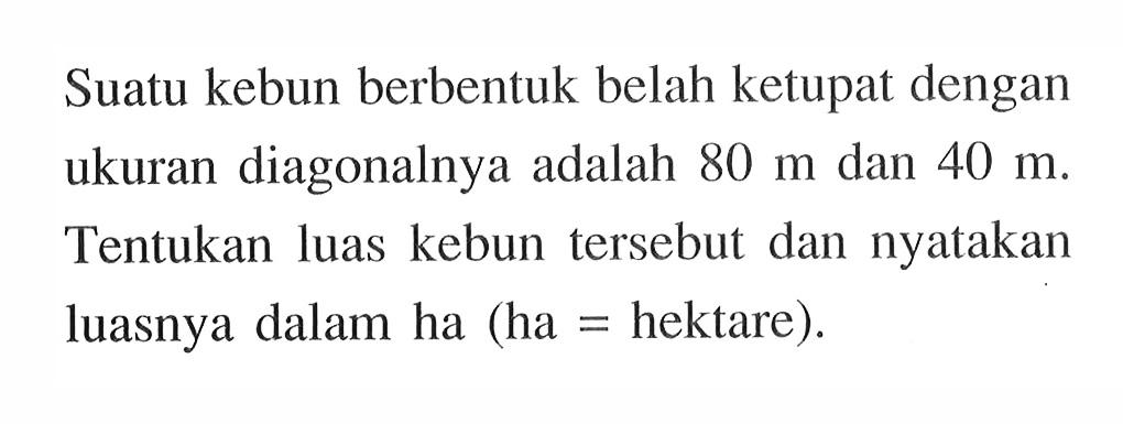 Suatu kebun berbentuk belah ketupat dengan ukuran diagonalnya adalah  80 m  dan  40 m. Tentukan luas kebun tersebut dan nyatakan luasnya dalam ha (ha=hektare).