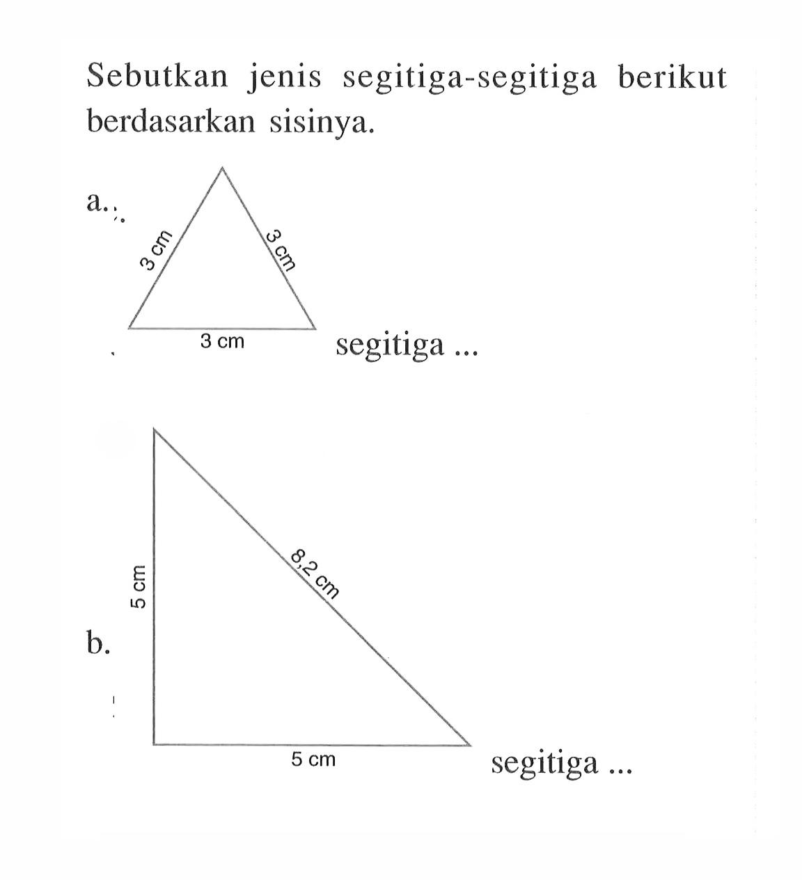 Sebutkan jenis segitiga-segitiga berikut berdasarkan sisinya. a. 3 cm 3 cm 3 cm segitiga ... b. 5 cm 8,2 cm 5 cm segitiga ...