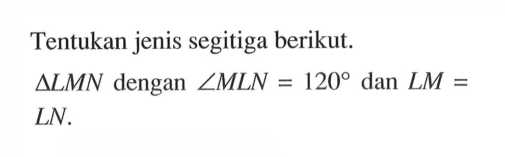 Tentukan jenis segitiga berikut.segitiga LMN dengan sudut MLN=120 dan LM= LN. 