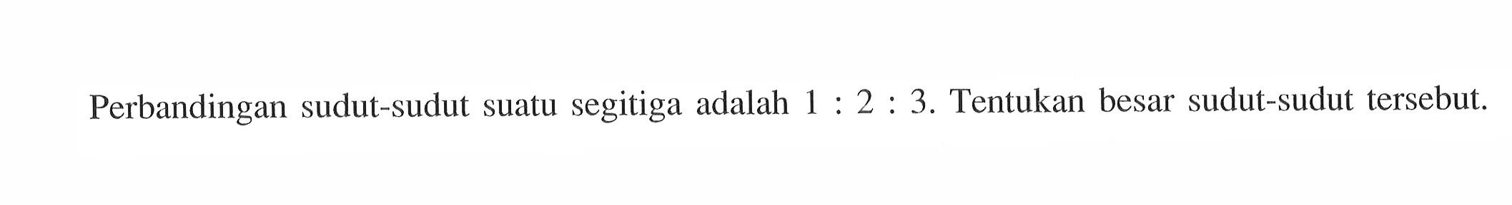 Perbandingan sudut-sudut suatu segitiga adalah  1: 2: 3 . Tentukan besar sudut-sudut tersebut.