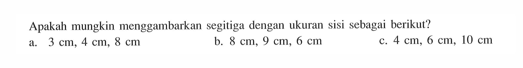 Apakah mungkin menggambarkan segitiga dengan ukuran sisi sebagai berikut? a. 3 cm, 4 cm, 8 cm b. 8 cm, 9 cm, 6 cm c. 4 cm, 6 cm, 10 cm 