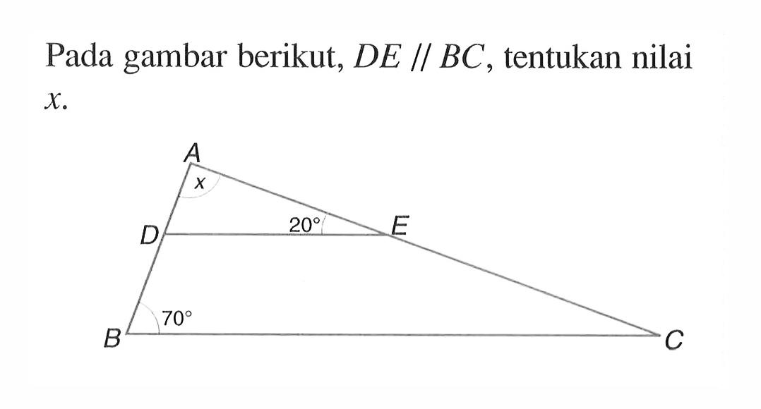 Pada gambar berikut, DE // BC , tentukan nilai x. sudut ADE= 20 ; sudut DBC= 70 ; sudut DAE= x