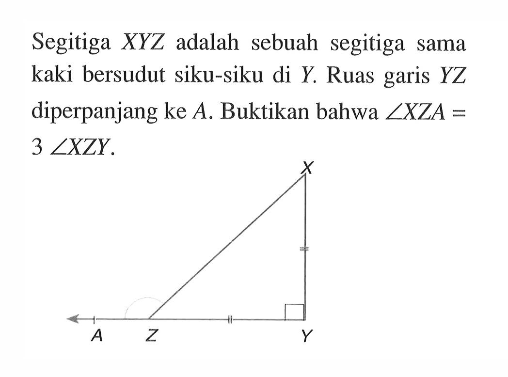 Segitiga XYZ adalah sebuah segitiga sama kaki bersudut siku-siku di Y. Ruas garis YZ diperpanjang ke A. Buktikan bahwa sudut XZA= 3 sudut XZY. X A Z Y 