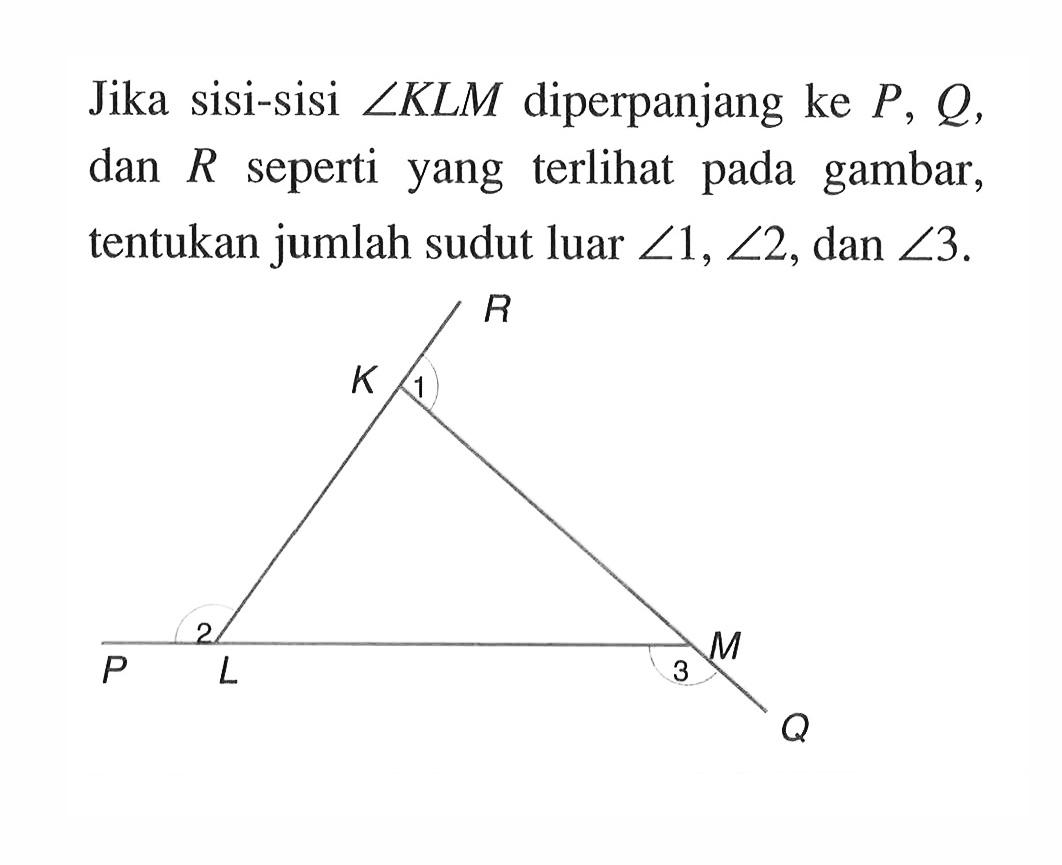 Jika sisi-sisi  sudut KLM diperpanjang ke  P, Q , dan R seperti yang terlihat pada gambar, tentukan jumlah sudut luar  sudut 1, sudut 2 , dan  sudut 3. 
K L M P Q R 1 2 3