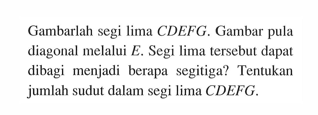 Gambarlah segi lima CDEFG. Gambar pula diagonal melalui E. Segi lima tersebut dapat dibagi menjadi berapa segitiga? Tentukan jumlah sudut dalam segi lima CDEFG.